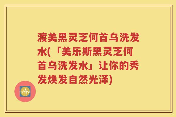 渡美黑灵芝何首乌洗发水(「美乐斯黑灵芝何首乌洗发水」让你的秀发焕发自然光泽)