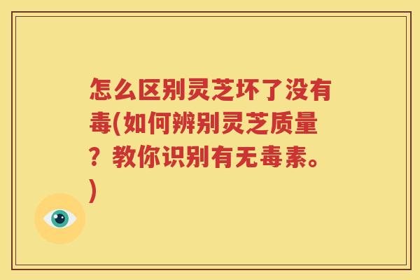 怎么区别灵芝坏了没有毒(如何辨别灵芝质量？教你识别有无毒素。)