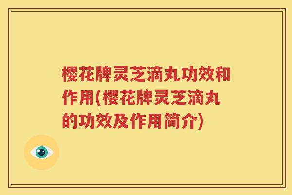 樱花牌灵芝滴丸功效和作用(樱花牌灵芝滴丸的功效及作用简介)