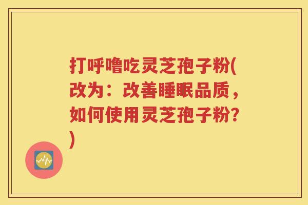 打呼噜吃灵芝孢子粉(改为：改善睡眠品质，如何使用灵芝孢子粉？)