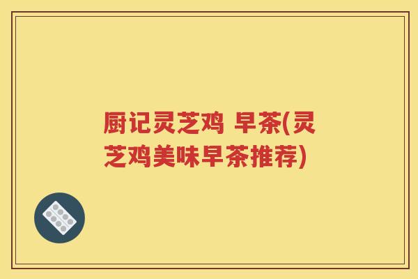 厨记灵芝鸡 早茶(灵芝鸡美味早茶推荐)