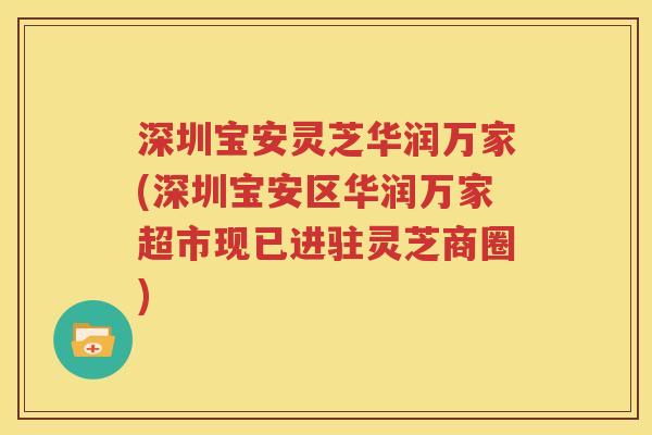 深圳宝安灵芝华润万家(深圳宝安区华润万家超市现已进驻灵芝商圈)