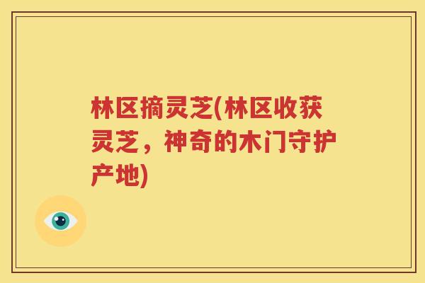 林区摘灵芝(林区收获灵芝，神奇的木门守护产地)