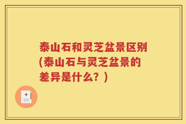 泰山石和灵芝盆景区别(泰山石与灵芝盆景的差异是什么？)