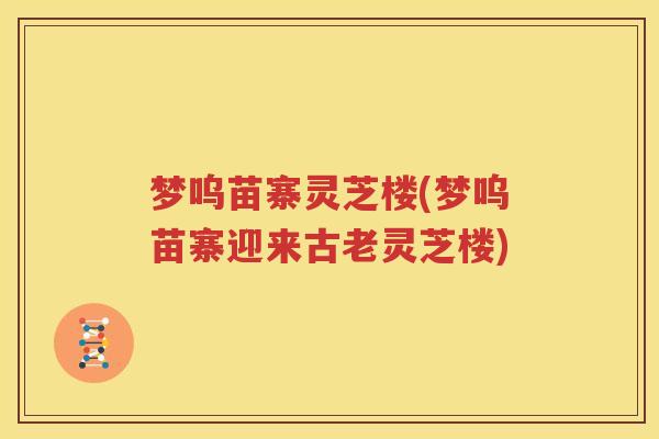 梦呜苗寨灵芝楼(梦呜苗寨迎来古老灵芝楼)