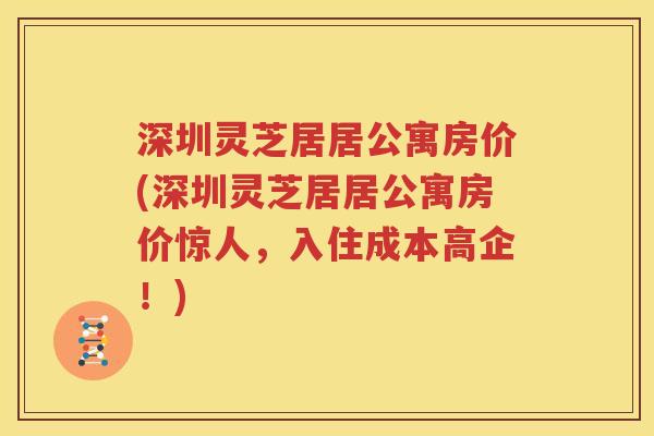 深圳灵芝居居公寓房价(深圳灵芝居居公寓房价惊人，入住成本高企！)