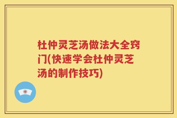 杜仲灵芝汤做法大全窍门(快速学会杜仲灵芝汤的制作技巧)