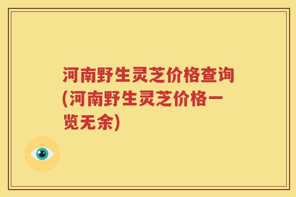 河南野生灵芝价格查询(河南野生灵芝价格一览无余)