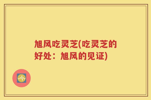 旭风吃灵芝(吃灵芝的好处：旭风的见证)