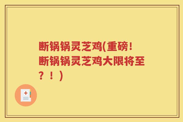 断锅锅灵芝鸡(重磅！断锅锅灵芝鸡大限将至？！)