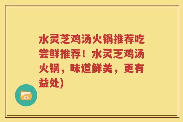 水灵芝鸡汤火锅推荐吃尝鲜推荐！水灵芝鸡汤火锅，味道鲜美，更有益处)