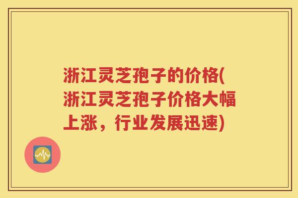 浙江灵芝孢子的价格(浙江灵芝孢子价格大幅上涨，行业发展迅速)