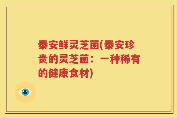 泰安鲜灵芝菌(泰安珍贵的灵芝菌：一种稀有的健康食材)