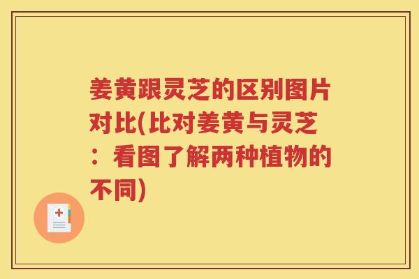姜黄跟灵芝的区别图片对比(比对姜黄与灵芝：看图了解两种植物的不同)