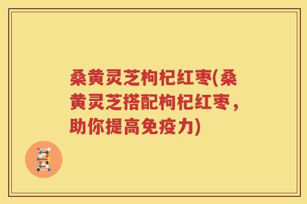桑黄灵芝枸杞红枣(桑黄灵芝搭配枸杞红枣，助你提高免疫力)