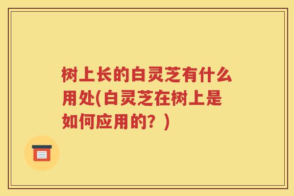 树上长的白灵芝有什么用处(白灵芝在树上是如何应用的？)