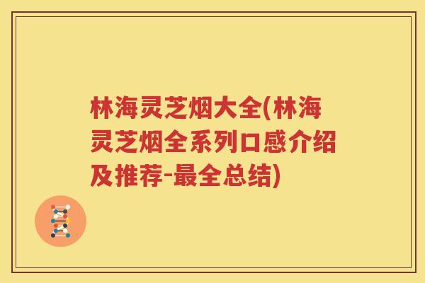 林海灵芝烟大全(林海灵芝烟全系列口感介绍及推荐-最全总结)