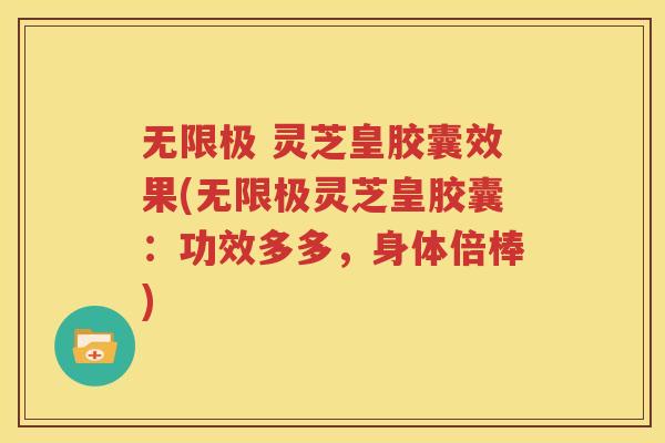 无限极 灵芝皇胶囊效果(无限极灵芝皇胶囊：功效多多，身体倍棒)