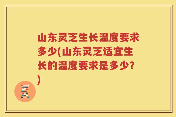 山东灵芝生长温度要求多少(山东灵芝适宜生长的温度要求是多少？)