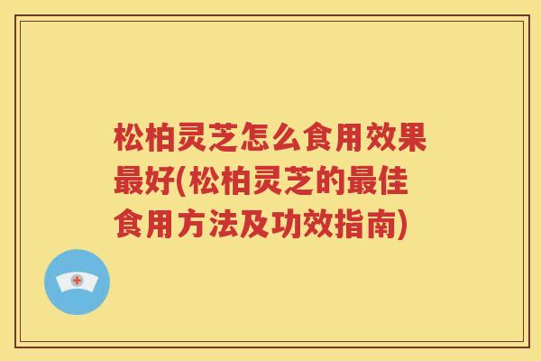 松柏灵芝怎么食用效果最好(松柏灵芝的最佳食用方法及功效指南)