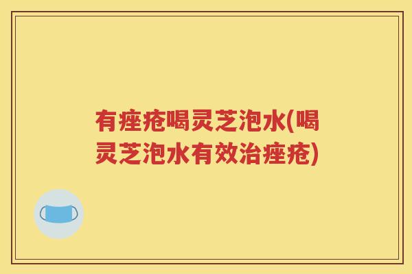 有痤疮喝灵芝泡水(喝灵芝泡水有效治痤疮)