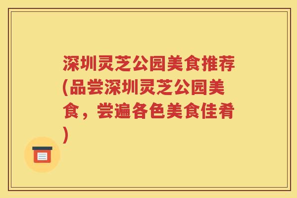 深圳灵芝公园美食推荐(品尝深圳灵芝公园美食，尝遍各色美食佳肴)