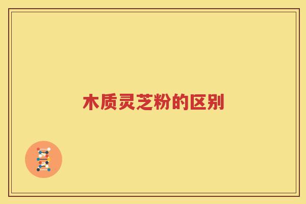木质灵芝粉的区别