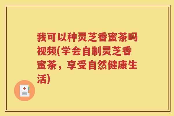 我可以种灵芝香蜜茶吗视频(学会自制灵芝香蜜茶，享受自然健康生活)