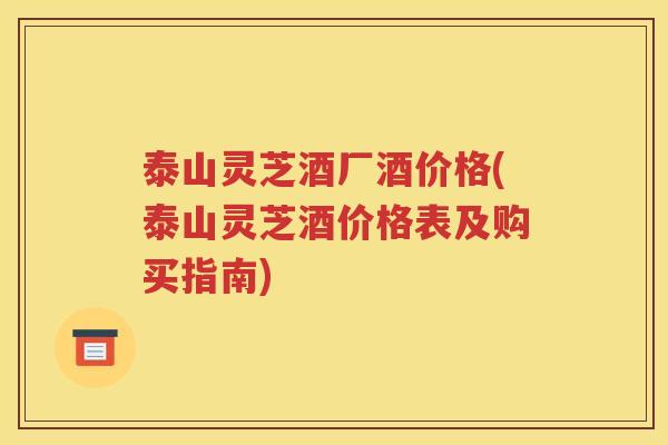 泰山灵芝酒厂酒价格(泰山灵芝酒价格表及购买指南)