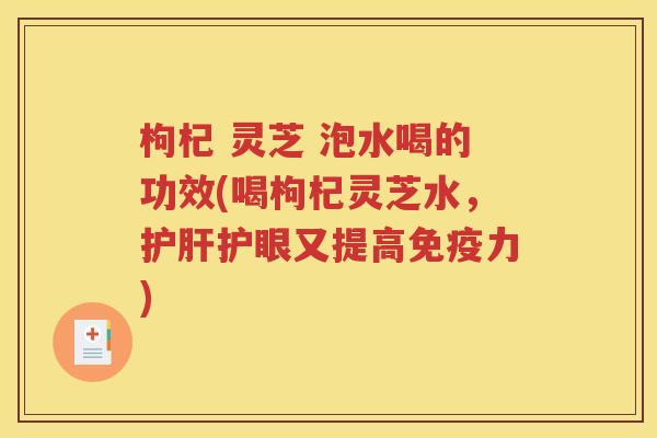 枸杞 灵芝 泡水喝的功效(喝枸杞灵芝水，护肝护眼又提高免疫力)