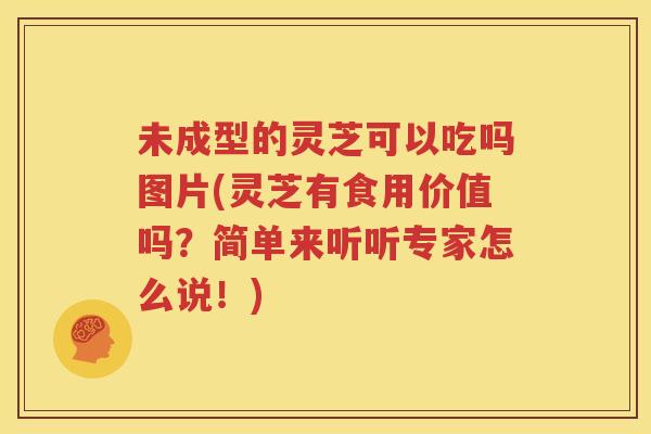 未成型的灵芝可以吃吗图片(灵芝有食用价值吗？简单来听听专家怎么说！)