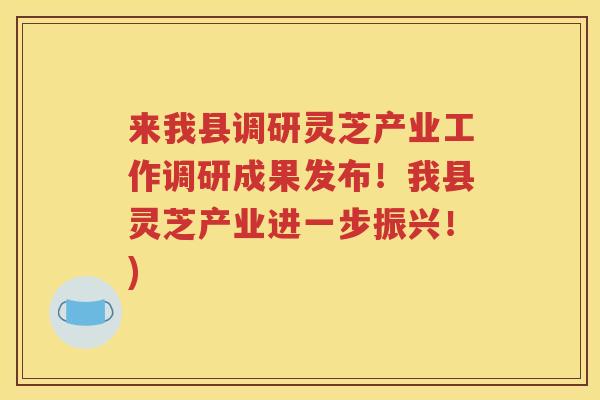 来我县调研灵芝产业工作调研成果发布！我县灵芝产业进一步振兴！)