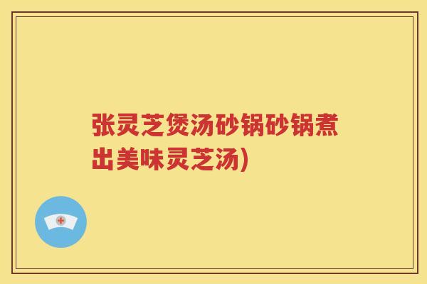 张灵芝煲汤砂锅砂锅煮出美味灵芝汤)