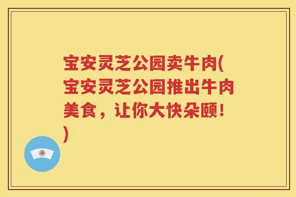 宝安灵芝公园卖牛肉(宝安灵芝公园推出牛肉美食，让你大快朵颐！)