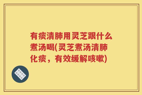 有痰清肺用灵芝跟什么煮汤喝(灵芝煮汤清肺化痰，有效缓解咳嗽)