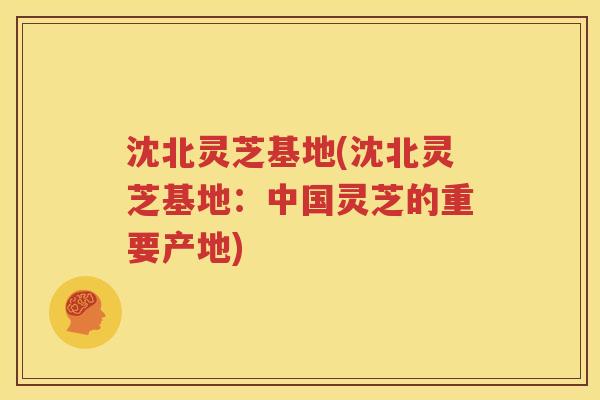 沈北灵芝基地(沈北灵芝基地：中国灵芝的重要产地)
