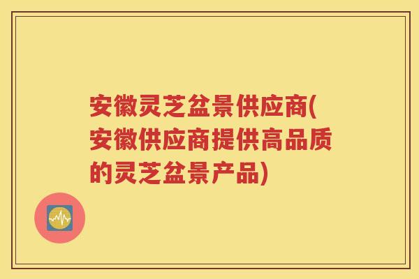 安徽灵芝盆景供应商(安徽供应商提供高品质的灵芝盆景产品)