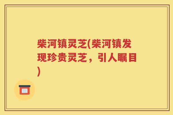柴河镇灵芝(柴河镇发现珍贵灵芝，引人瞩目)