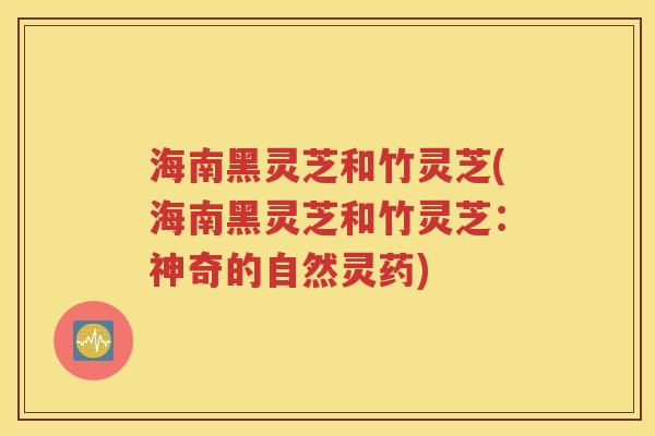 海南黑灵芝和竹灵芝(海南黑灵芝和竹灵芝：神奇的自然灵药)