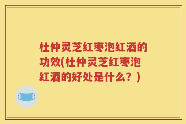 杜仲灵芝红枣泡红酒的功效(杜仲灵芝红枣泡红酒的好处是什么？)