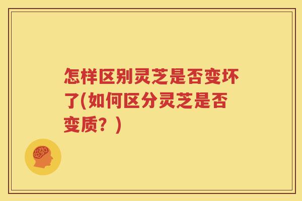 怎样区别灵芝是否变坏了(如何区分灵芝是否变质？)