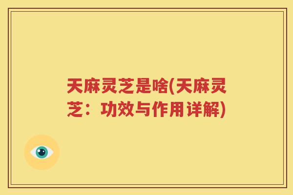 天麻灵芝是啥(天麻灵芝：功效与作用详解)