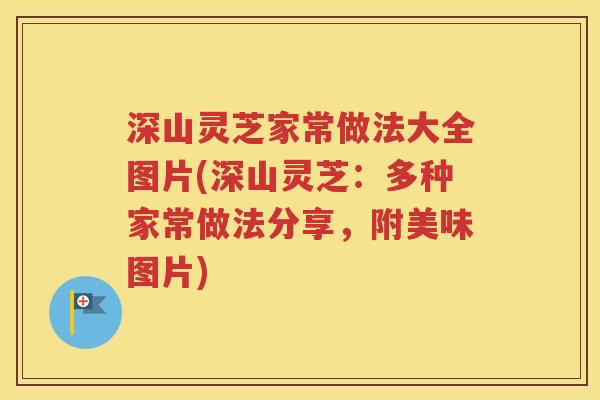 深山灵芝家常做法大全图片(深山灵芝：多种家常做法分享，附美味图片)