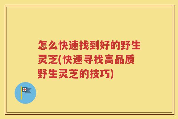 怎么快速找到好的野生灵芝(快速寻找高品质野生灵芝的技巧)
