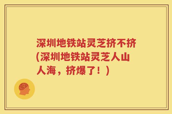 深圳地铁站灵芝挤不挤(深圳地铁站灵芝人山人海，挤爆了！)