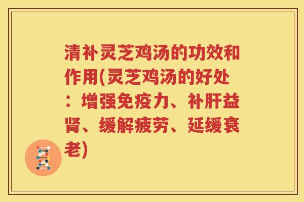 清补灵芝鸡汤的功效和作用(灵芝鸡汤的好处：增强免疫力、补肝益肾、缓解疲劳、延缓衰老)