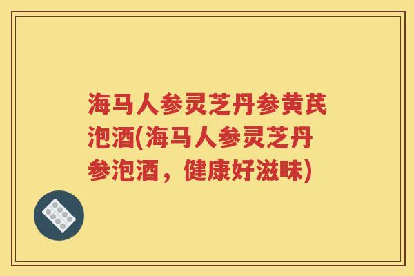 海马人参灵芝丹参黄芪泡酒(海马人参灵芝丹参泡酒，健康好滋味)