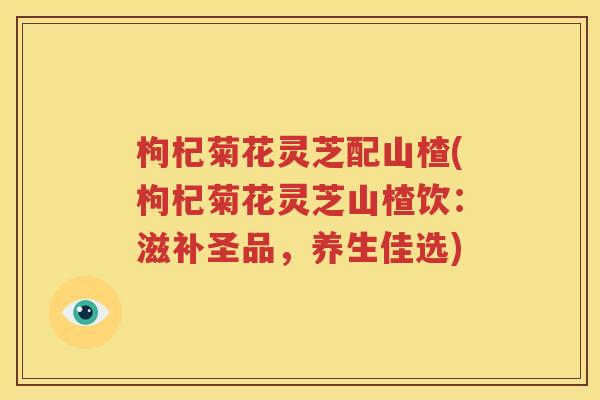 枸杞菊花灵芝配山楂(枸杞菊花灵芝山楂饮：滋补圣品，养生佳选)