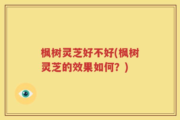枫树灵芝好不好(枫树灵芝的效果如何？)