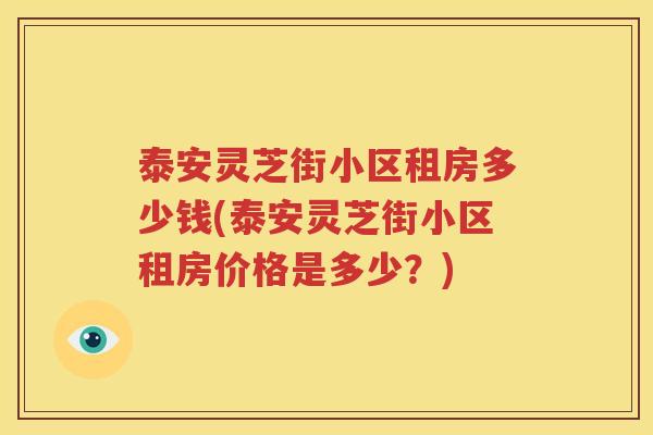 泰安灵芝街小区租房多少钱(泰安灵芝街小区租房价格是多少？)